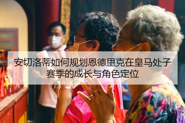 安切洛蒂如何规划恩德里克在皇马处子赛季的成长与角色定位