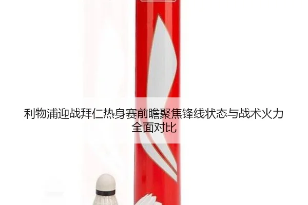 利物浦迎战拜仁热身赛前瞻聚焦锋线状态与战术火力全面对比