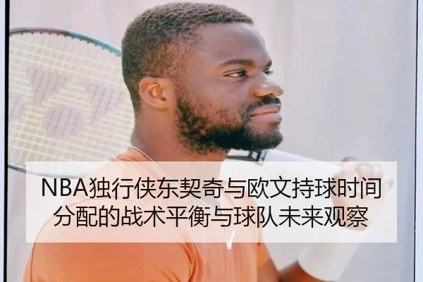 NBA独行侠东契奇与欧文持球时间分配的战术平衡与球队未来观察
