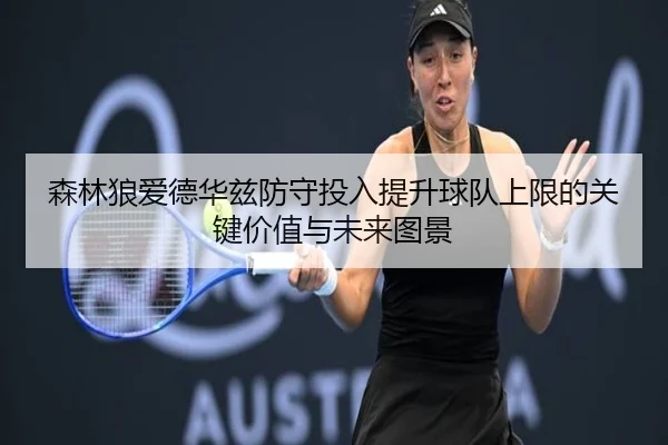森林狼爱德华兹防守投入提升球队上限的关键价值与未来图景