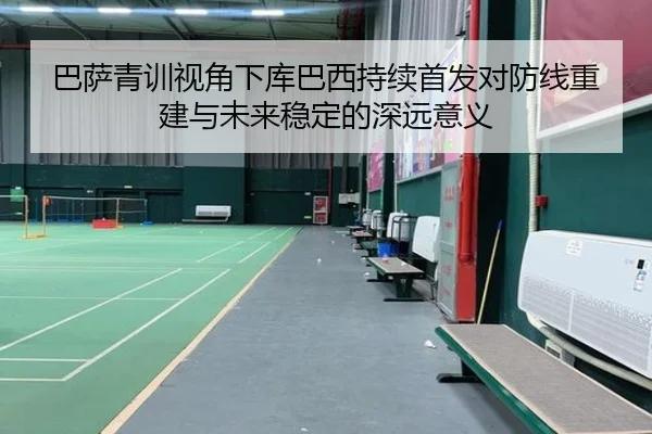 巴萨青训视角下库巴西持续首发对防线重建与未来稳定的深远意义