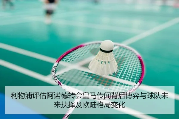 利物浦评估阿诺德转会皇马传闻背后博弈与球队未来抉择及欧陆格局变化