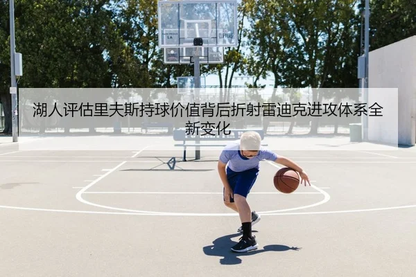 湖人评估里夫斯持球价值背后折射雷迪克进攻体系全新变化