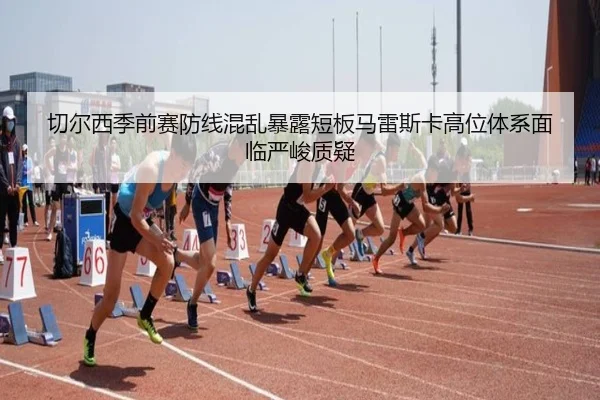 切尔西季前赛防线混乱暴露短板马雷斯卡高位体系面临严峻质疑