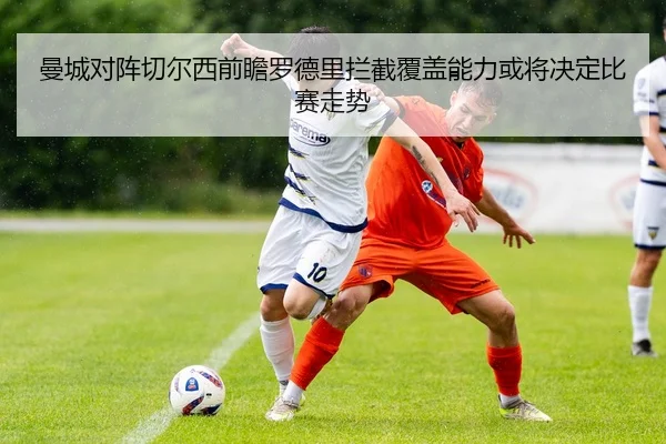 曼城对阵切尔西前瞻罗德里拦截覆盖能力或将决定比赛走势