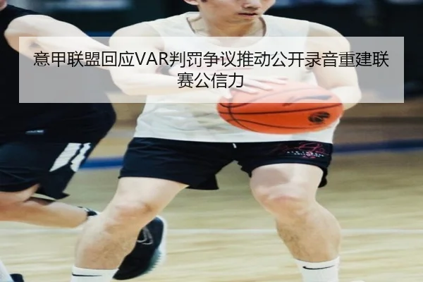 意甲联盟回应VAR判罚争议推动公开录音重建联赛公信力
