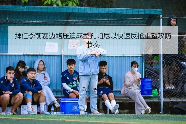 拜仁季前赛边路压迫成型孔帕尼以快速反抢重塑攻防节奏