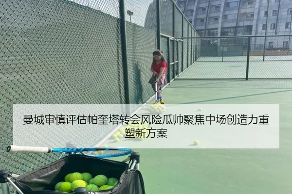 曼城审慎评估帕奎塔转会风险瓜帅聚焦中场创造力重塑新方案