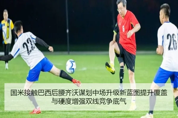 国米接触巴西后腰齐沃谋划中场升级新蓝图提升覆盖与硬度增强双线竞争底气